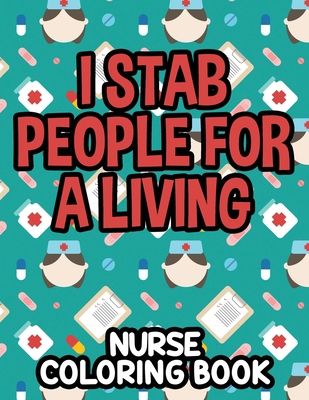 I Stab People For A Living Nurse Coloring Book: Humorous Coloring Sheets For Relaxation, Funny Nurse-Themed Quotes And Designs To Color - Creative Coloring Solutions