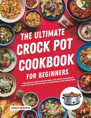The Ultimate Crock Pot Cookbook for Beginners: Your Everyday Guide to Explore Quick, Easy and Delicious Recipes Using Your Crock Pot with Easy-to-Foll - Nancy Griffith