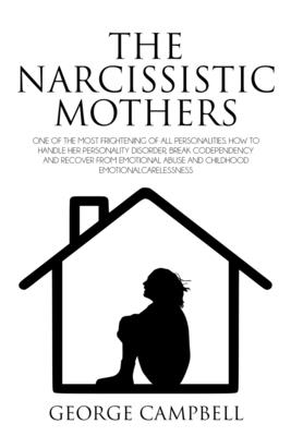 The Narcissistic Mother: One of the Most Frightening of All Personalities. How to Handle Her Personality Disorder, Break Codependency, Recover - George Campbell
