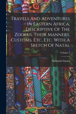 Travels And Adventures In Eastern Africa, Descriptive Of The Zoolus, Their Manners, Customs, Etc. Etc. With A Sketch Of Natal; Volume 2 - Nathaniel Isaacs