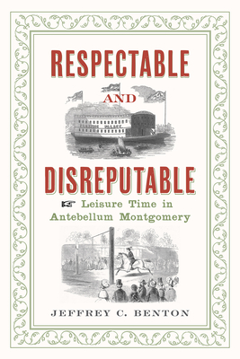 Respectable and Disreputable: Leisure Time in Antebellum Montgomery - Jeffrey C. Benton
