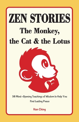 Zen Stories - The Monkey, the Cat and the Lotus: 58 Mind-Opening Teachings of Wisdom to Help You Find Lasting Peace - Han Ching
