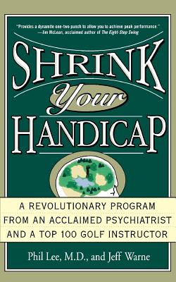 Shrink Your Handicap: A Revolutionary Program from an Acclaimed Psychiatrist and a Top 100 Golf Instructor - Phil Lee