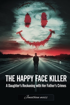 The Happy Face Killer: A Daughter's Reckoning with Her Father's Crimes - Jonathan Moss
