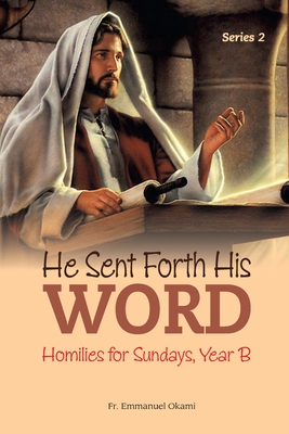 He Sent Forth His Word (Series 2): Homilies for Sundays, Year B - Emmanuel Okami