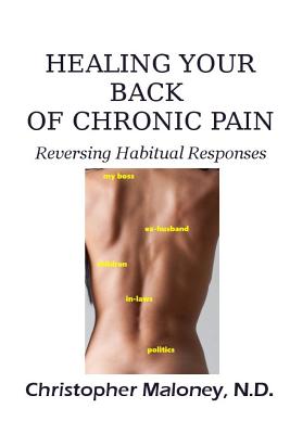 Healing Your Back Of Chronic Pain: Reversing Habitual Responses - Christopher J. Maloney N. D.