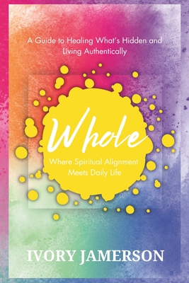 Whole: Where Spiritual Alignment Meets Daily Life: A Guide to Healing What's Hidden and Living Authentically - Ivory Jamerson
