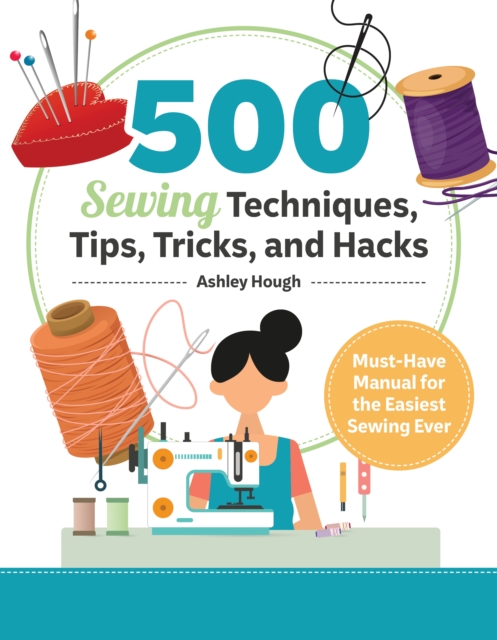 500 Sewing Techniques, Tips, Tricks, and Hacks: Must-Have Manual for the Easiest Sewing Ever - Ashley Hough
