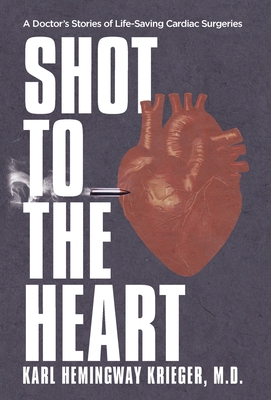Shot to the Heart: A Doctor's Stories of Life-Saving Cardiac Surgeries - Karl Hemingway Krieger
