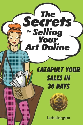 The Secrets To Selling Your Art Online: Catapult Your Sales In 30 Days - Lucia Livingston