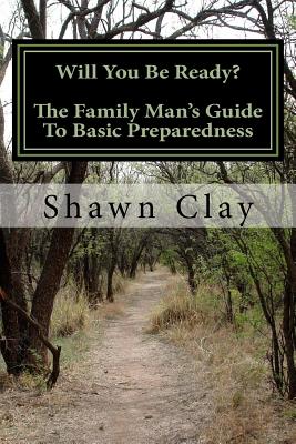 Will You Be Ready?: The Family Man's Guide To Basic Preparedness - Shawn Clay