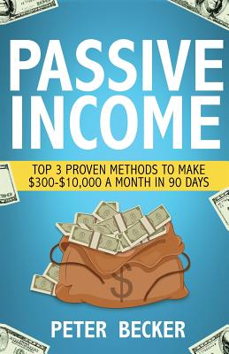 Passive Income: 3 Proven Methods to Make $300-$10,000 a Month in 90 Days - Peter Becker