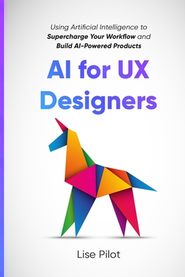 AI for UX Designers: Using Artificial Intelligence to Supercharge Your Workflow and Build AI-Powered Products - Lise Pilot