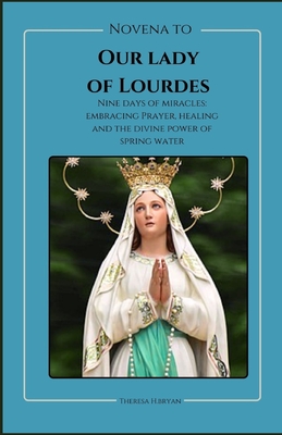 Novena To Our Lady Of Lourdes: Novena to our lady of Lourdes: Nine days of miracles; journey with our lady of Lourdes, embracing prayer, healing and - Theresa H. Bryan
