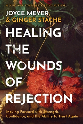 Healing the Wounds of Rejection: Moving Forward with Strength, Confidence, and the Ability to Trust Again - Joyce Meyer