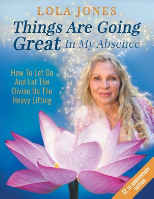 Things Are Going Great In My Absence: How To Let Go And Let The Divine Do The Heavy Lifting 12th Anniversary Edition - Lola Jones