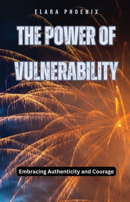 The Power of Vulnerability: Embracing Authenticity and Courage - Elara Phoenix