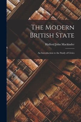 The Modern British State: An Introduction to the Study of Civics - Halford John Mackinder