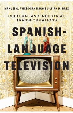 Spanish-Language Television: Cultural and Industrial Transformations - Manuel G. Avilés-santiago