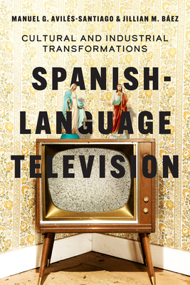 Spanish-Language Television: Cultural and Industrial Transformations - Manuel G. Avilés-santiago