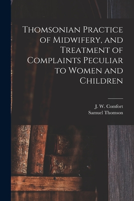 Thomsonian Practice of Midwifery, and Treatment of Complaints Peculiar to Women and Children - J. W. (john W. ). Comfort