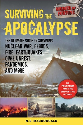 Surviving the Apocalypse: The Ultimate Guide to Surviving Nuclear War, Floods, Fire, Earthquakes, Civil Unrest, Pandemics, and More - N. E. Macdougald