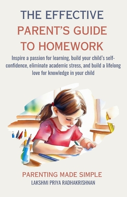 The Effective Parent's Guide to Homework: Inspire a passion for learning, build your child's self-confidence, eliminate academic stress, and build a l - Lakshmi Priya Radhakrishnan