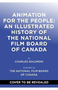 Animation for the People: An Illustrated History of the National Film Board of Canada - Charles Solomon