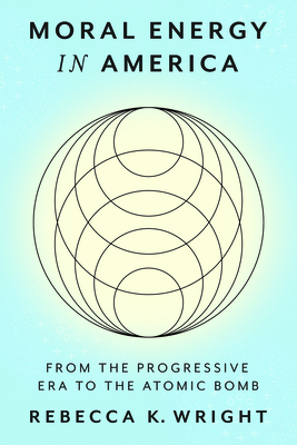 Moral Energy in America: From the Progressive Era to the Atomic Bomb - Rebecca K. Wright
