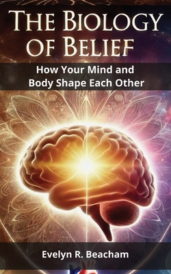 The Biology of Belief: How Your Mind and Body Shape Each Other - Evelyn R. Beacham