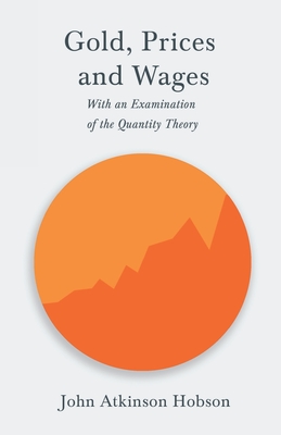 Gold, Prices and Wages - With an Examination of the Quantity Theory - John Atkinson Hobson