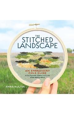Poza produsului The Stitched Landscape: An Embroidery Field Guide to the Textures, Colors, and Lines of the Natural World - Anna Hultin
