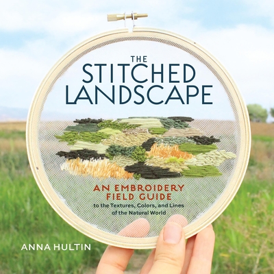 The Stitched Landscape: An Embroidery Field Guide to the Textures, Colors, and Lines of the Natural World - Anna Hultin