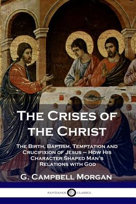 The Crises of the Christ: The Birth, Baptism, Temptation and Crucifixion of Jesus - How His Character Shaped Man's Relations with God - G. Campbell Morgan