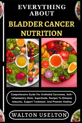 Everything about Bladder Cancer Nutrition: Comprehensive Guide For Urothelial Carcinoma, Anti-Inflammatory Diets, Superfoods, Recipes To Enhance Immun - Walton Uselton