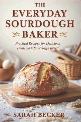 The Everyday Sourdough Baker: Practical Recipes for Delicious, Homemade Bread - Sarah Becker