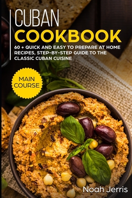 Cuban Cookbook: MAIN COURSE - 60 + Quick and easy to prepare at home recipes, step-by-step guide to the classic Cuban cuisine - Noah Jerris