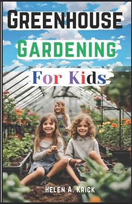 Greenhouse Gardening For Kids: A Practical Guide For Children To Plant And Harvest Fruits, Vegetables Flowers And Herbs All Year Round (With Farm Pro - Helen A. Krick