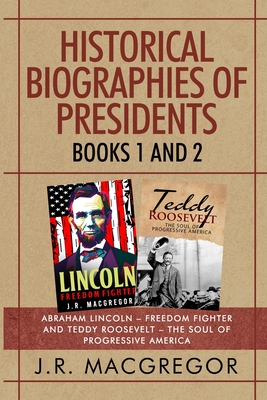 Historical Biographies of Presidents - Books 1 And 2: Abraham Lincoln - Freedom Fighter and Teddy Roosevelt - The Soul of Progressive America - J. R. Macgregor