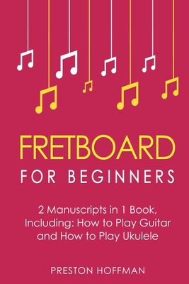 Fretboard: For Beginners - Bundle - The Only 2 Books You Need to Learn Fretboard Theory, Guitar Fretboard and Ukulele Fretboard Today - Preston Hoffman