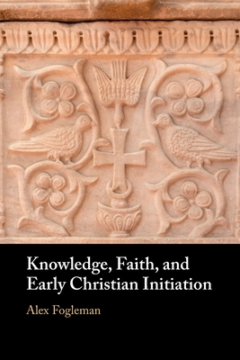 Knowledge, Faith, and Early Christian Initiation - Alex Fogleman