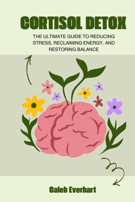 Cortisol Detox: The Ultimate Guide to Reducing Stress, Reclaiming Energy, and Restoring Balance - Caleb Everhart
