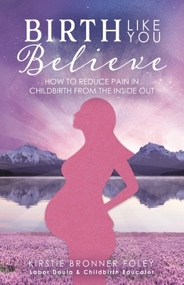 Birth Like You Believe: How to Reduce Pain in Childbirth from the Inside Out - Kirstie Bronner Foley