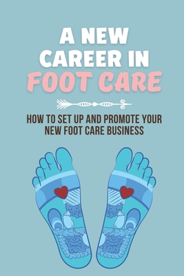 A New Career In Foot Care: How To Set Up And Promote Your New Foot Care Business: Footcare Business - Criselda Western