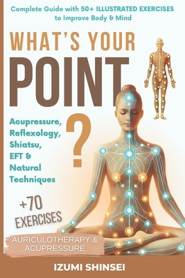 What's Your POINT?: Acupressure, Reflexology, Shiatsu, EFT and Natural Techniques - Complete Guide with 50+ Illustrated Exercises to Improve Body & Mi - Izumi Shinsei