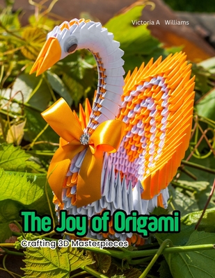 The Joy of Origami: Crafting 3D Masterpieces - Victoria A. Williams