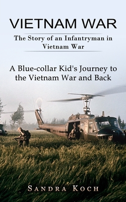 Vietnam War: The Story of an Infantryman in Vietnam War (A Blue-collar Kid's Journey to the Vietnam War and Back) - Sandra Koch
