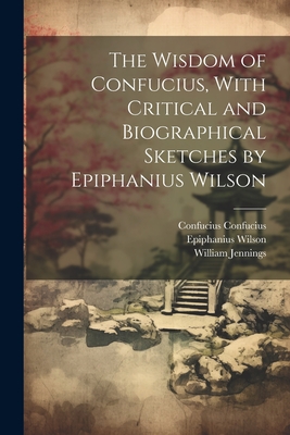 The Wisdom of Confucius, With Critical and Biographical Sketches by Epiphanius Wilson - William Jennings