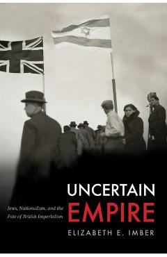 Uncertain Empire: Jews, Nationalism, and the Fate of British Imperialism - Elizabeth E. Imber