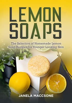 Lemon Soaps: The Selection of Homemade Lemon Soap Recipes for Younger Looking Skin - Janela Maccsone